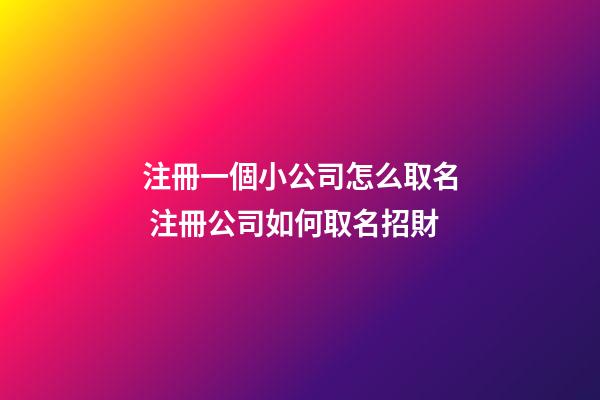 注冊一個小公司怎么取名 注冊公司如何取名招財-第1張-公司起名-玄機派